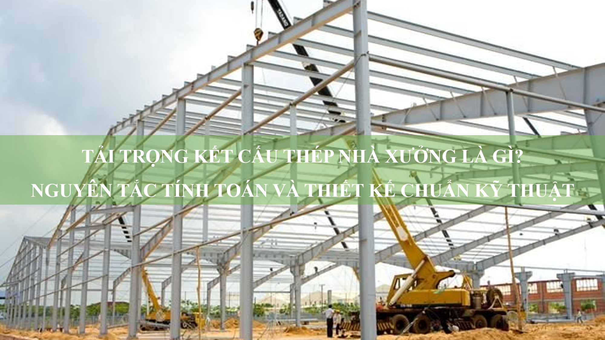 Tải trọng kết cấu thép nhà xưởng là gì? Nguyên tắc tính toán và thiết kế chuẩn kỹ thuật